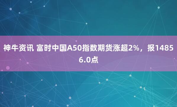 神牛资讯 富时中国A50指数期货涨超2%，报14856.0点