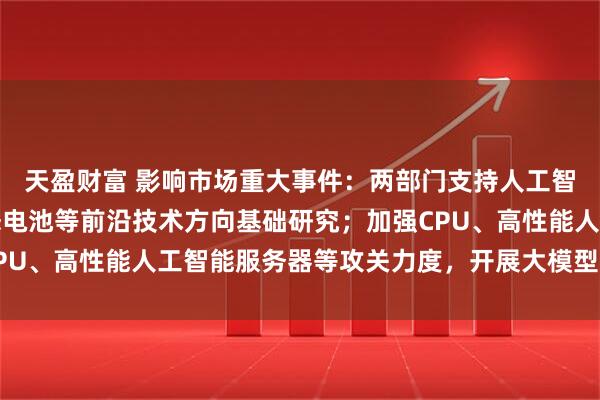 天盈财富 影响市场重大事件：两部门支持人工智能、先进存储、全固态电池等前沿技术方向基础研究；加强CPU、高性能人工智能服务器等攻关力度，开展大模型适应性测试