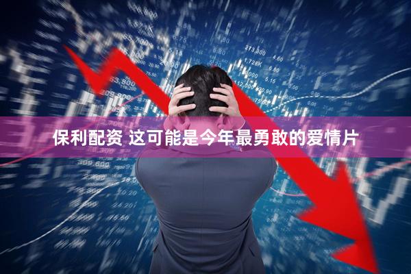 保利配资 这可能是今年最勇敢的爱情片