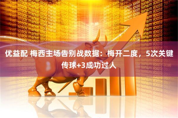 优益配 梅西主场告别战数据：梅开二度，5次关键传球+3成功过人