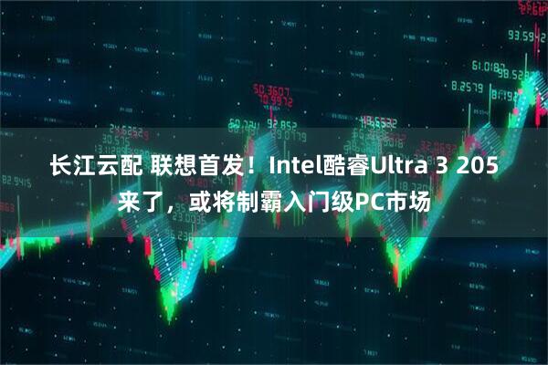 长江云配 联想首发！Intel酷睿Ultra 3 205来了，或将制霸入门级PC市场