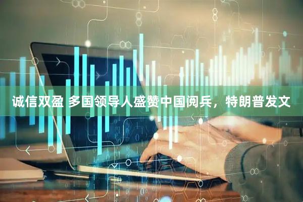 诚信双盈 多国领导人盛赞中国阅兵，特朗普发文