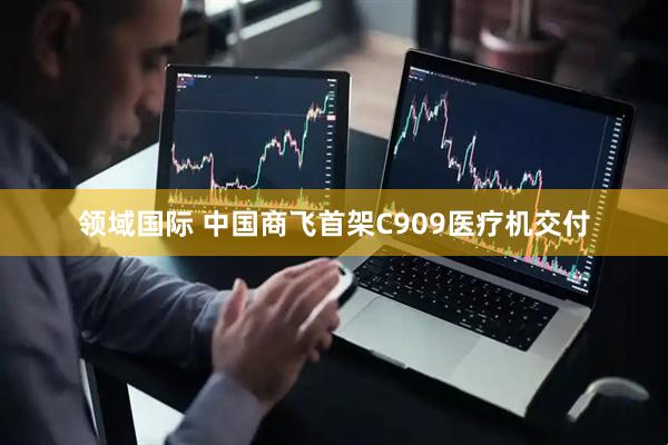 领域国际 中国商飞首架C909医疗机交付