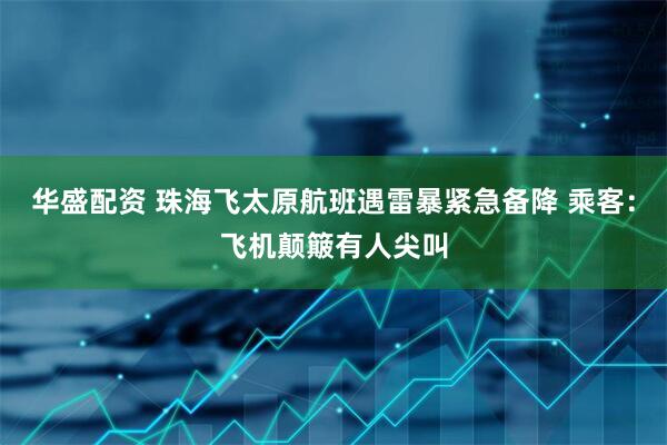 华盛配资 珠海飞太原航班遇雷暴紧急备降 乘客：飞机颠簸有人尖叫
