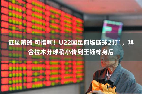 证星策略 可惜啊！U22国足前场断球2打1，拜合拉木分球稍小传到王钰栋身后