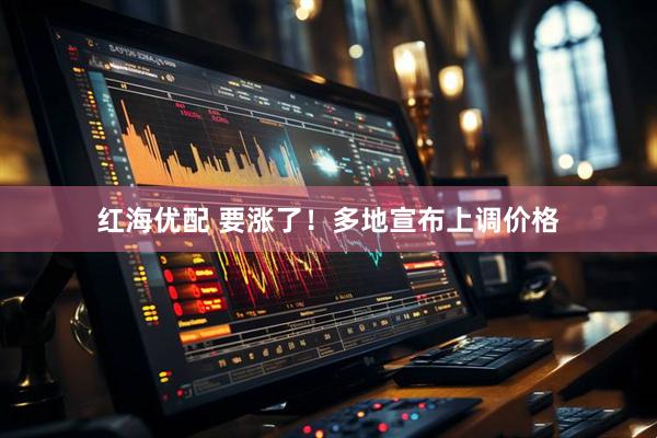 红海优配 要涨了！多地宣布上调价格