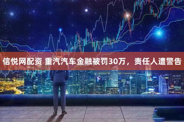 信悦网配资 重汽汽车金融被罚30万，责任人遭警告