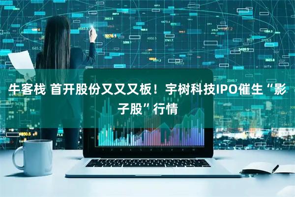 牛客栈 首开股份又又又板！宇树科技IPO催生“影子股”行情