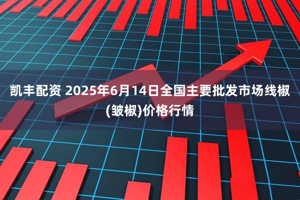 凯丰配资 2025年6月14日全国主要批发市场线椒(皱椒)价格行情