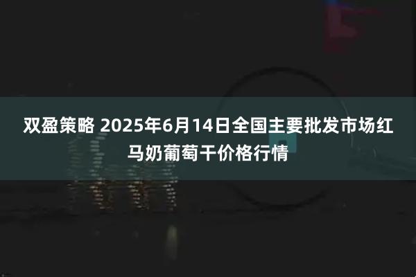 双盈策略 2025年6月14日全国主要批发市场红马奶葡萄干价格行情