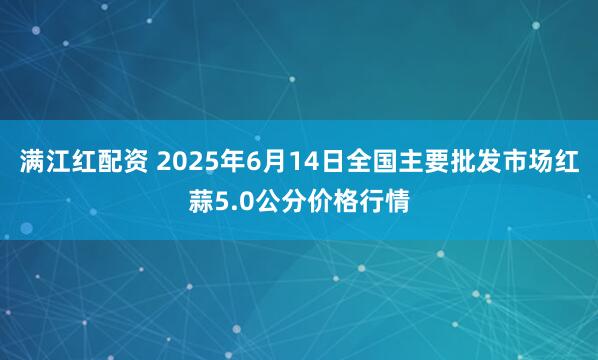 满江红配资 2025年6月14日全国主要批发市场红蒜5.0公分价格行情