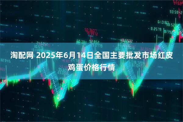 淘配网 2025年6月14日全国主要批发市场红皮鸡蛋价格行情