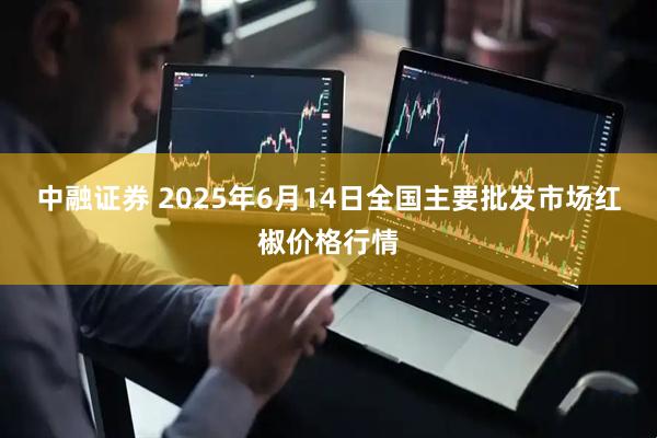 中融证券 2025年6月14日全国主要批发市场红椒价格行情