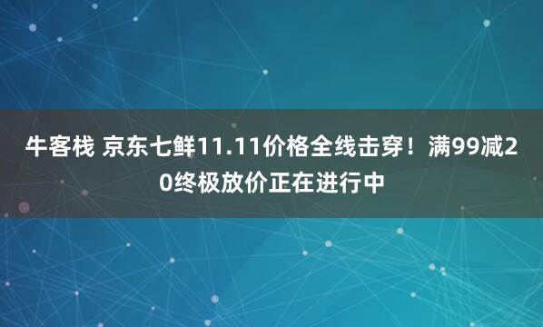 牛客栈 京东七鲜11.11价格全线击穿！满99减20终极放价正在进行中