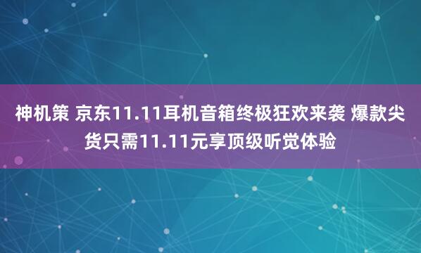神机策 京东11.11耳机音箱终极狂欢来袭 爆款尖货只需11.11元享顶级听觉体验