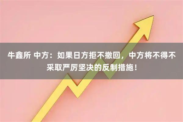 牛鑫所 中方：如果日方拒不撤回，中方将不得不采取严厉坚决的反制措施！