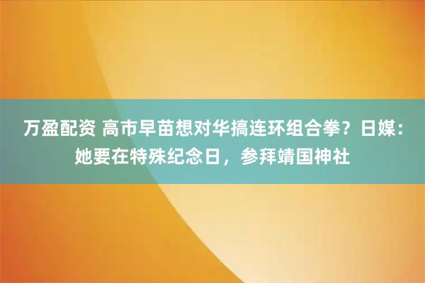 万盈配资 高市早苗想对华搞连环组合拳？日媒：她要在特殊纪念日，参拜靖国神社