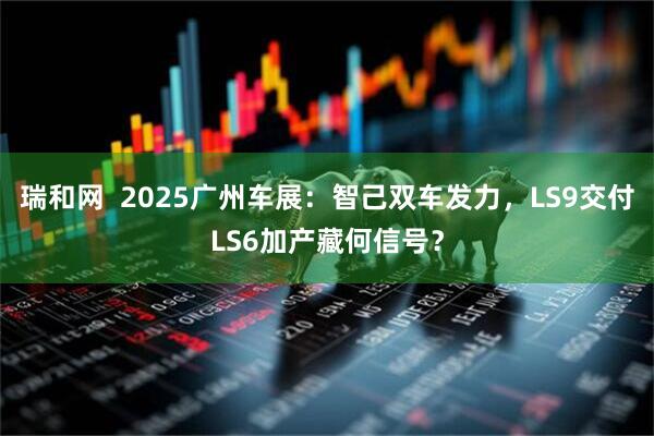 瑞和网  2025广州车展：智己双车发力，LS9交付LS6加产藏何信号？
