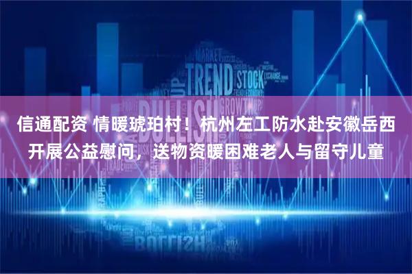 信通配资 情暖琥珀村！杭州左工防水赴安徽岳西开展公益慰问，送物资暖困难老人与留守儿童