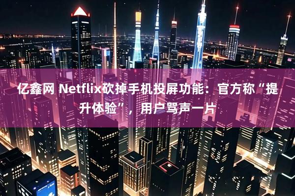 亿鑫网 Netflix砍掉手机投屏功能：官方称“提升体验”，用户骂声一片