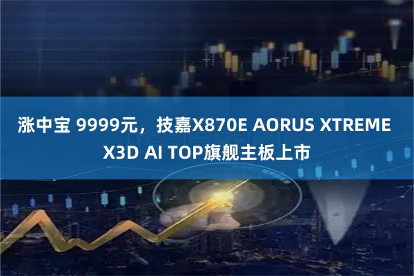 涨中宝 9999元，技嘉X870E AORUS XTREME X3D AI TOP旗舰主板上市