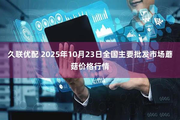 久联优配 2025年10月23日全国主要批发市场蘑菇价格行情