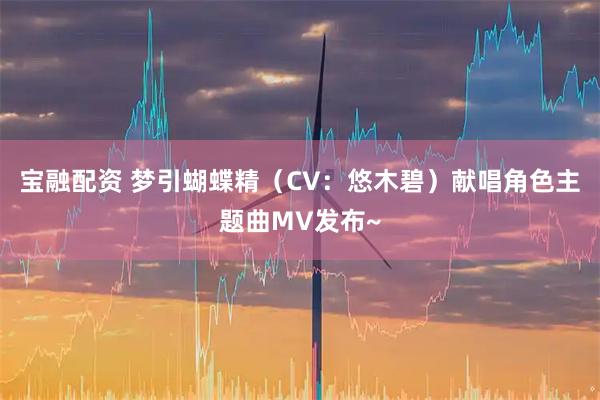 宝融配资 梦引蝴蝶精（CV：悠木碧）献唱角色主题曲MV发布~