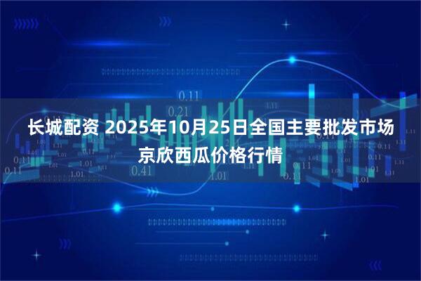 长城配资 2025年10月25日全国主要批发市场京欣西瓜价格行情