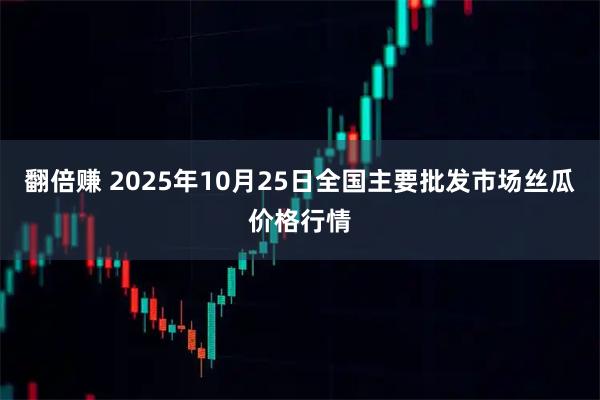 翻倍赚 2025年10月25日全国主要批发市场丝瓜价格行情