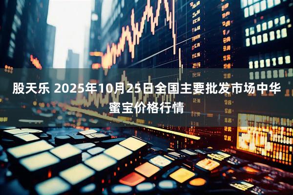 股天乐 2025年10月25日全国主要批发市场中华蜜宝价格行情