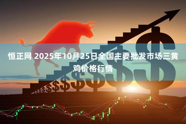 恒正网 2025年10月25日全国主要批发市场三黄鸡价格行情