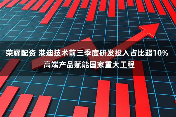 荣耀配资 港迪技术前三季度研发投入占比超10%  高端产品赋能国家重大工程