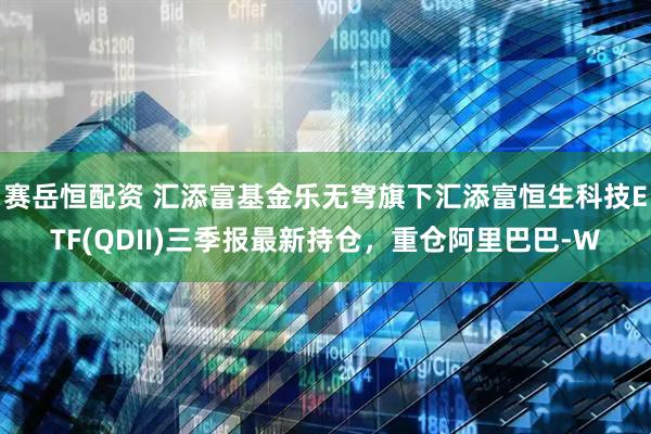 赛岳恒配资 汇添富基金乐无穹旗下汇添富恒生科技ETF(QDII)三季报最新持仓，重仓阿里巴巴-W
