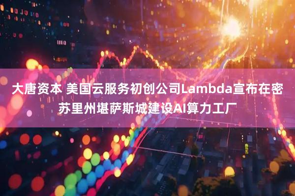 大唐资本 美国云服务初创公司Lambda宣布在密苏里州堪萨斯城建设AI算力工厂
