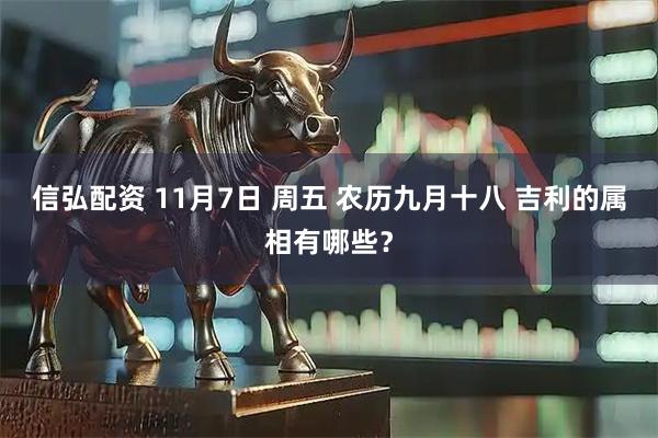 信弘配资 11月7日 周五 农历九月十八 吉利的属相有哪些？