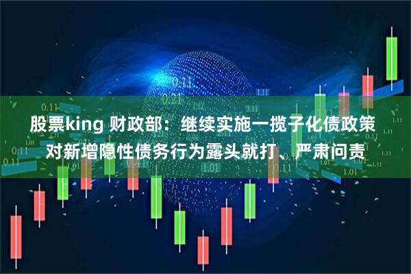 股票king 财政部：继续实施一揽子化债政策 对新增隐性债务行为露头就打、严肃问责