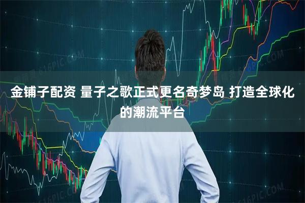 金铺子配资 量子之歌正式更名奇梦岛 打造全球化的潮流平台