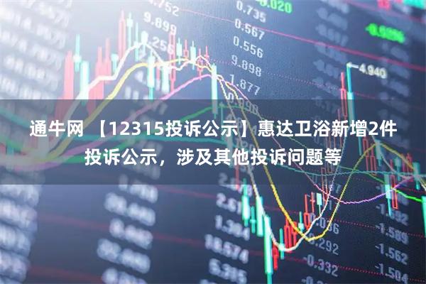 通牛网 【12315投诉公示】惠达卫浴新增2件投诉公示，涉及其他投诉问题等