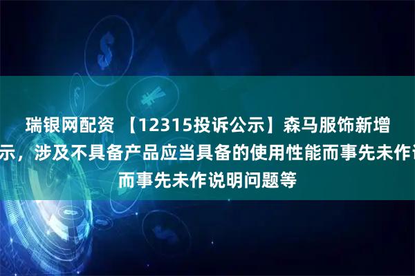 瑞银网配资 【12315投诉公示】森马服饰新增5件投诉公示，涉及不具备产品应当具备的使用性能而事先未作说明问题等
