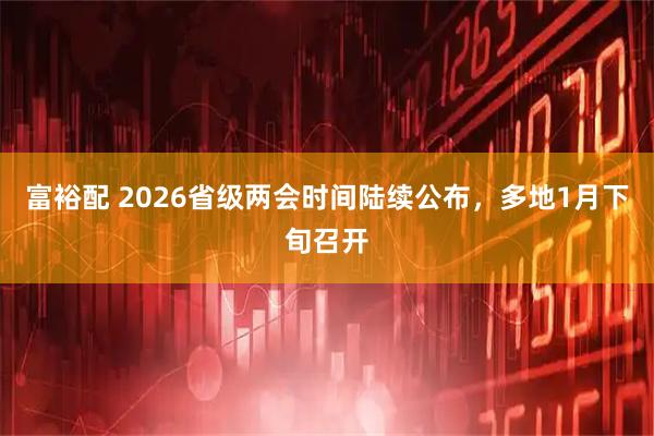 富裕配 2026省级两会时间陆续公布，多地1月下旬召开