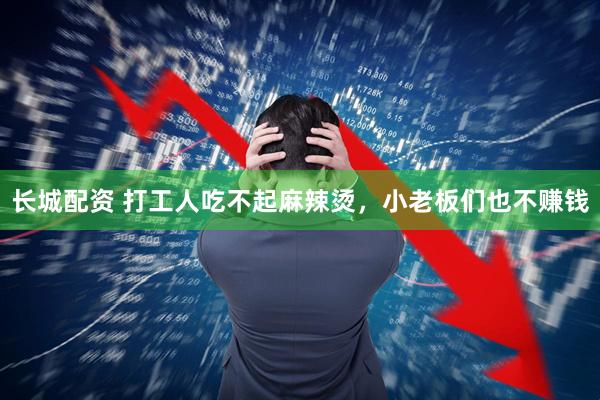 长城配资 打工人吃不起麻辣烫，小老板们也不赚钱