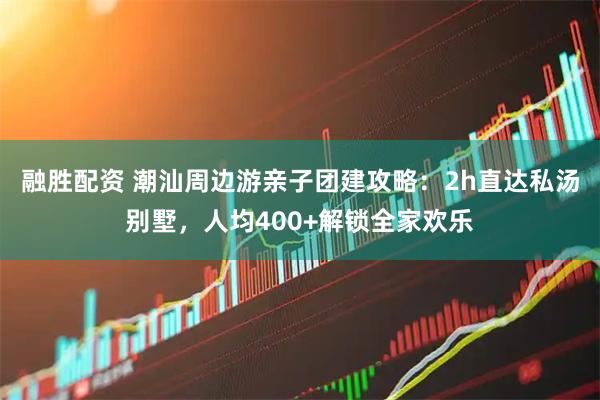 融胜配资 潮汕周边游亲子团建攻略：2h直达私汤别墅，人均400+解锁全家欢乐