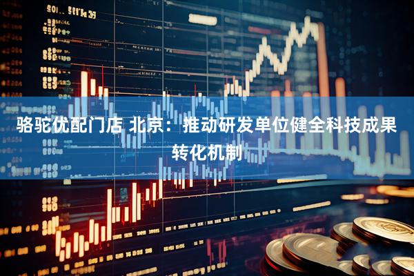 骆驼优配门店 北京：推动研发单位健全科技成果转化机制