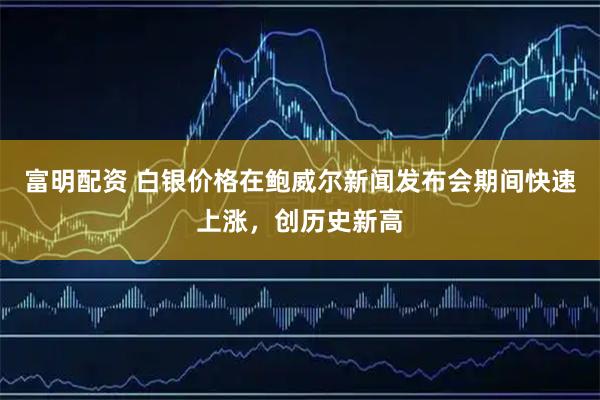 富明配资 白银价格在鲍威尔新闻发布会期间快速上涨，创历史新高