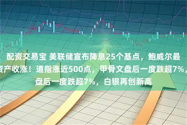 配资交易宝 美联储宣布降息25个基点，鲍威尔最新发声！中国资产收涨！道指涨近500点，甲骨文盘后一度跌超7%，白银再创新高