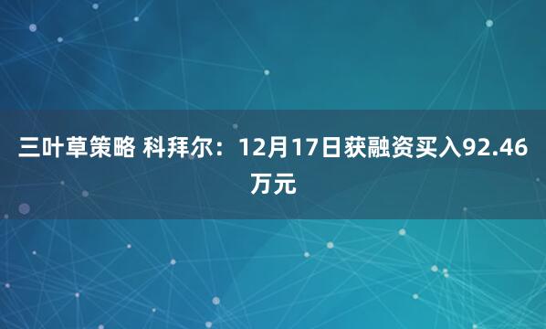 三叶草策略 科拜尔:12月17日获融资买入92.46万元