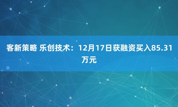 客新策略 乐创技术:12月17日获融资买入85.31万元