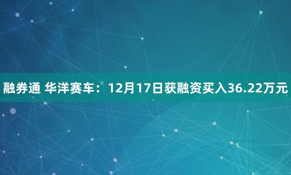 融券通 华洋赛车:12月17日获融资买入36.22万元