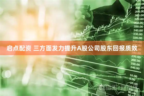 启点配资 三方面发力提升A股公司股东回报质效