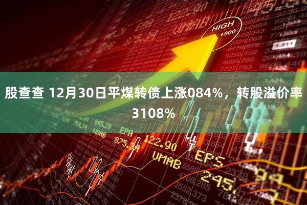 股查查 12月30日平煤转债上涨084%，转股溢价率3108%